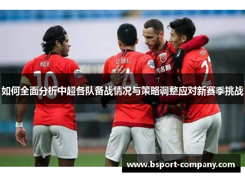 如何全面分析中超各队备战情况与策略调整应对新赛季挑战