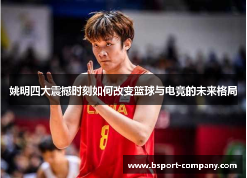 姚明四大震撼时刻如何改变篮球与电竞的未来格局