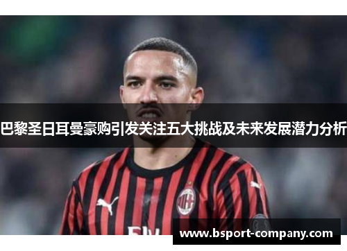 巴黎圣日耳曼豪购引发关注五大挑战及未来发展潜力分析