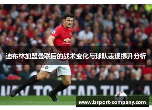 迪布林加盟曼联后的战术变化与球队表现提升分析