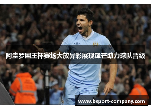 阿圭罗国王杯赛场大放异彩展现锋芒助力球队晋级