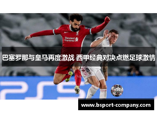 巴塞罗那与皇马再度激战 西甲经典对决点燃足球激情