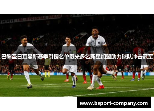 巴黎圣日耳曼新赛季引援名单曝光多名新星加盟助力球队冲击冠军