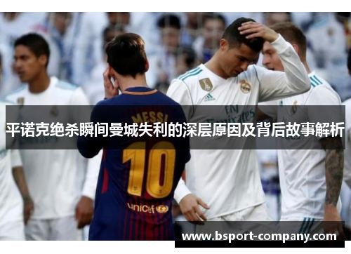平诺克绝杀瞬间曼城失利的深层原因及背后故事解析