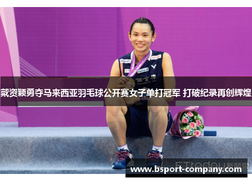 戴资颖勇夺马来西亚羽毛球公开赛女子单打冠军 打破纪录再创辉煌