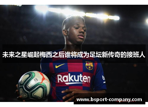 未来之星崛起梅西之后谁将成为足坛新传奇的接班人