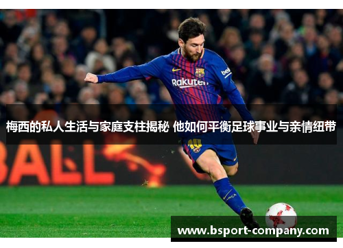 梅西的私人生活与家庭支柱揭秘 他如何平衡足球事业与亲情纽带