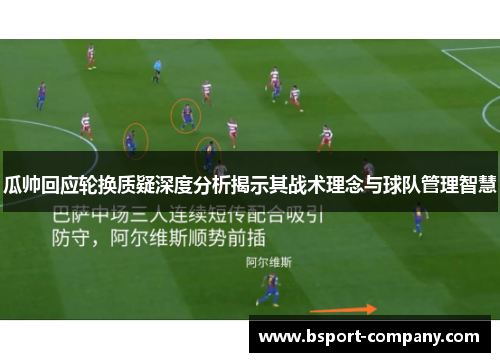 瓜帅回应轮换质疑深度分析揭示其战术理念与球队管理智慧