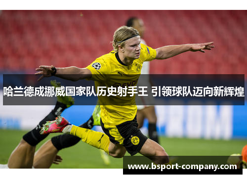 哈兰德成挪威国家队历史射手王 引领球队迈向新辉煌