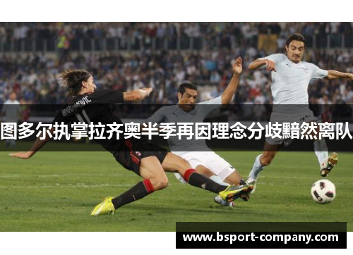 图多尔执掌拉齐奥半季再因理念分歧黯然离队