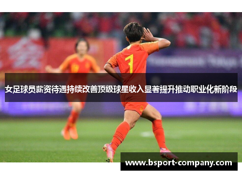 女足球员薪资待遇持续改善顶级球星收入显著提升推动职业化新阶段