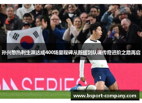 孙兴慜热刺生涯达成400场里程碑从新援到队魂传奇进阶之路再启