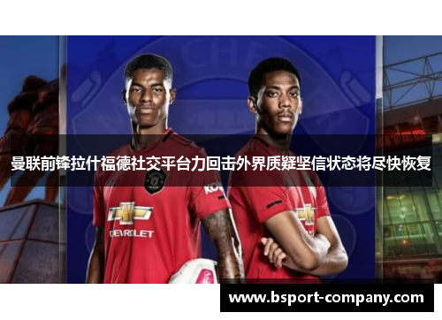 曼联前锋拉什福德社交平台力回击外界质疑坚信状态将尽快恢复
