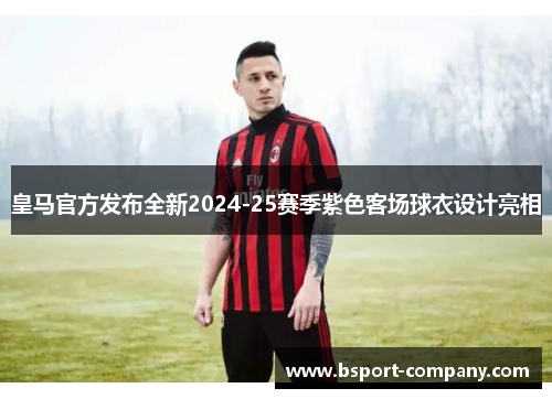 皇马官方发布全新2024-25赛季紫色客场球衣设计亮相