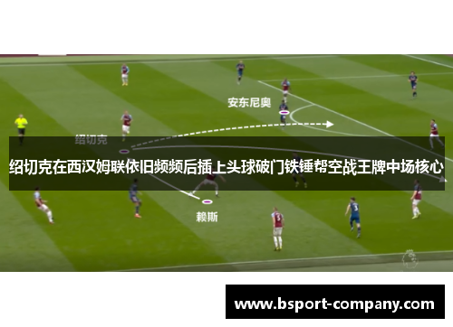 绍切克在西汉姆联依旧频频后插上头球破门铁锤帮空战王牌中场核心