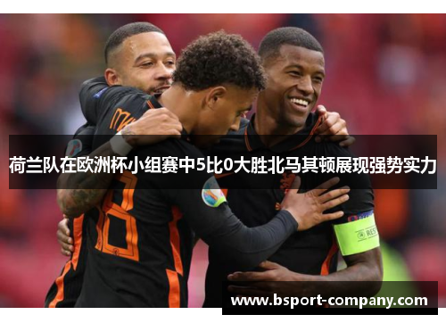 荷兰队在欧洲杯小组赛中5比0大胜北马其顿展现强势实力