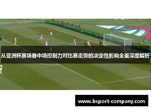 从亚洲杯赛场看中场控制力对比赛走势的决定性影响全面深度解析