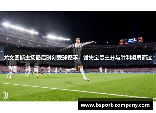 尤文图斯主场最后时刻丢球憾平，错失宝贵三分与胜利擦肩而过